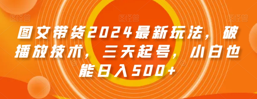 图文带货2024最新玩法，破播放技术，三天起号，小白也能日入500+【揭秘】-牛课资源网