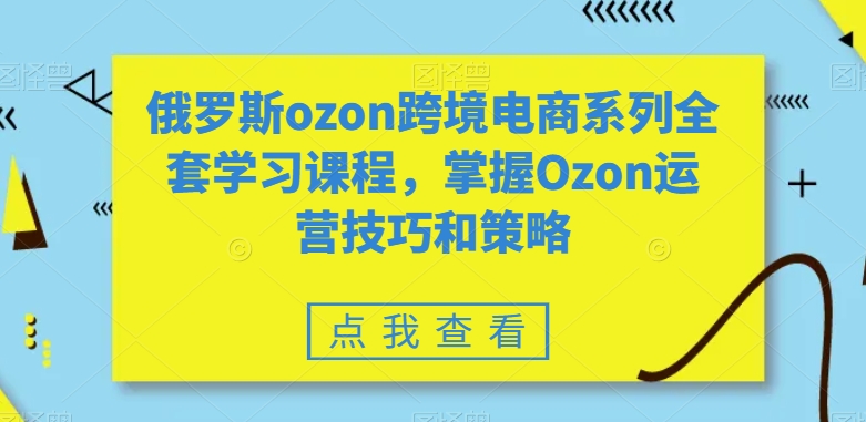 俄罗斯ozon跨境电商系列全套学习课程，掌握Ozon运营技巧和策略-牛课资源网