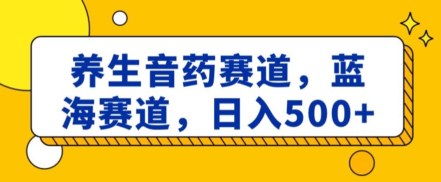 养生音药赛道，蓝海赛道，日入500+【揭秘】-牛课资源网