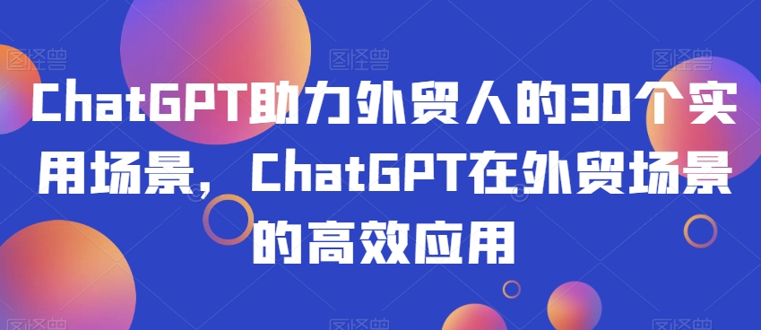 ChatGPT助力外贸人的30个实用场景，ChatGPT在外贸场景的高效应用-牛课资源网